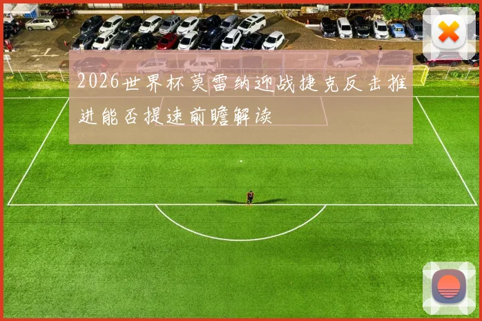 2026世界杯莫雷纳迎战捷克反击推进能否提速前瞻解读