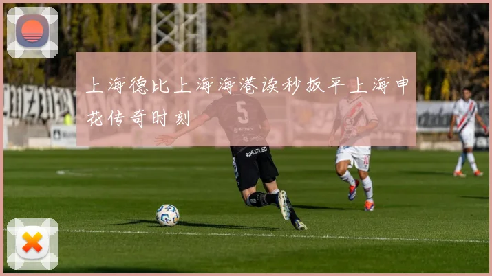上海德比上海海港读秒扳平上海申花传奇时刻