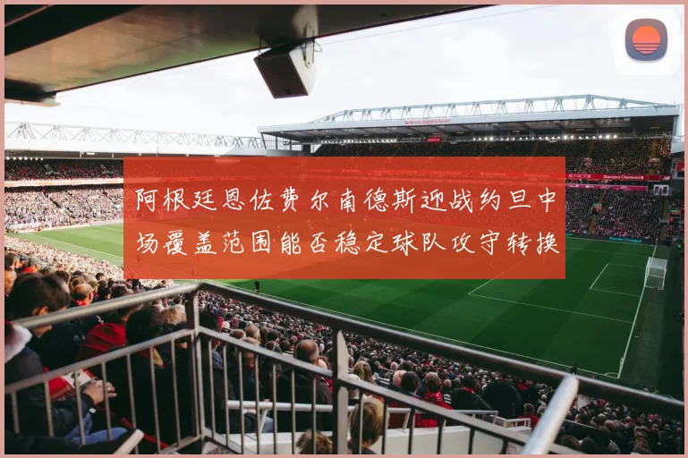 阿根廷恩佐费尔南德斯迎战约旦中场覆盖范围能否稳定球队攻守转换