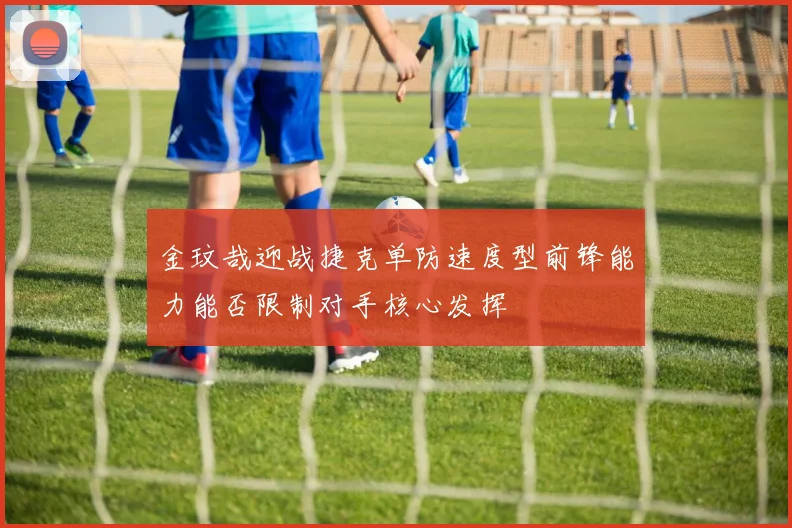 金玟哉迎战捷克单防速度型前锋能力能否限制对手核心发挥