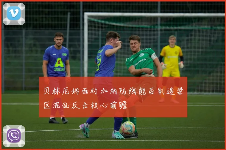 贝林厄姆面对加纳防线能否制造禁区混乱反击核心前瞻