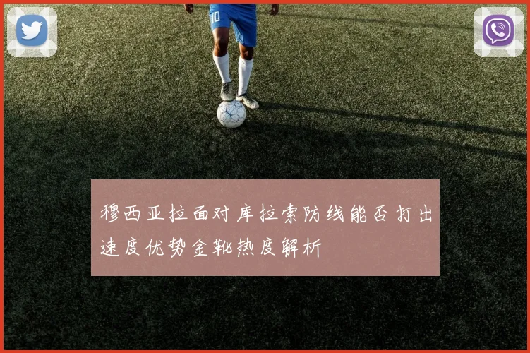 穆西亚拉面对库拉索防线能否打出速度优势金靴热度解析