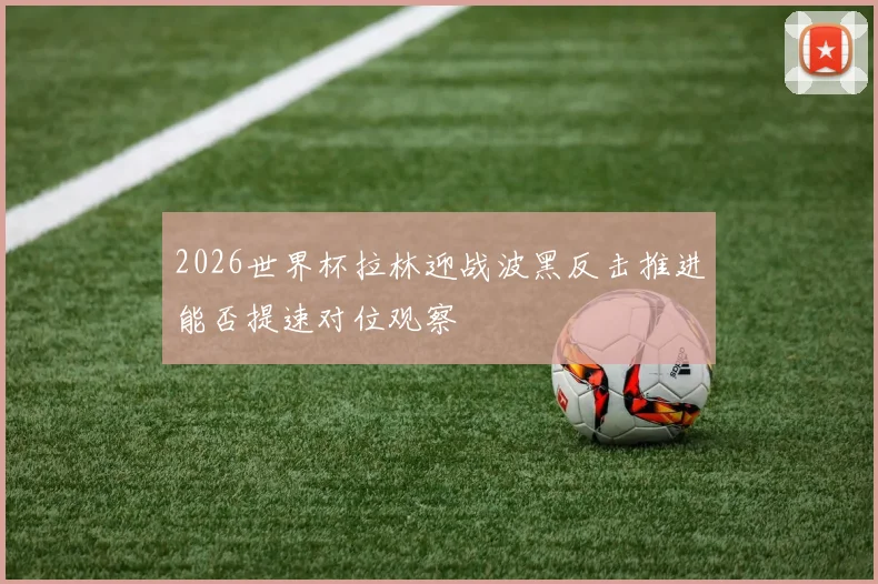 2026世界杯拉林迎战波黑反击推进能否提速对位观察