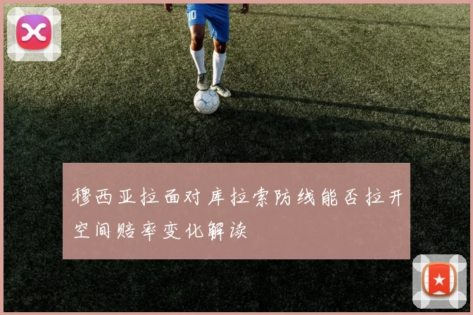 穆西亚拉面对库拉索防线能否拉开空间赔率变化解读