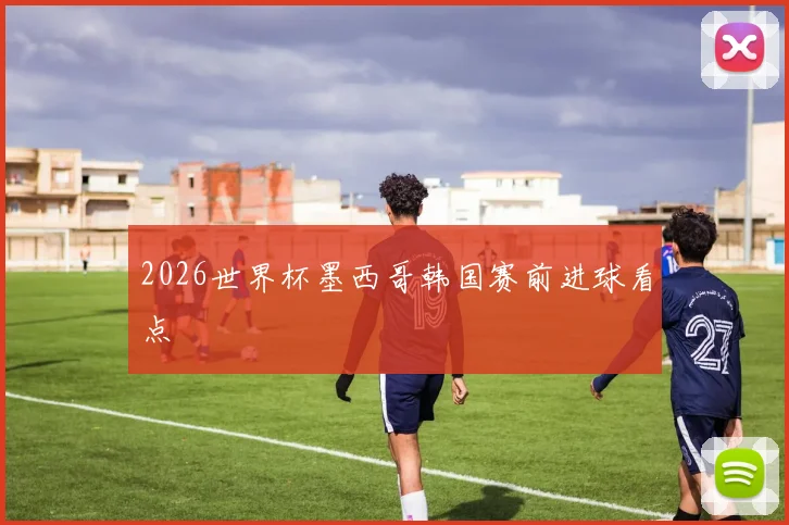 2026世界杯墨西哥韩国赛前进球看点