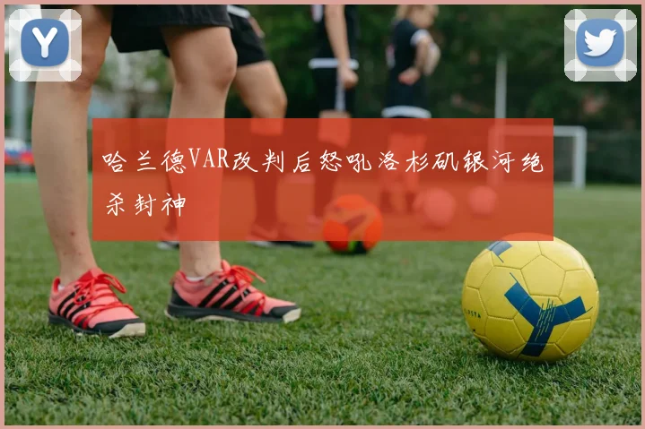 哈兰德VAR改判后怒吼洛杉矶银河绝杀封神