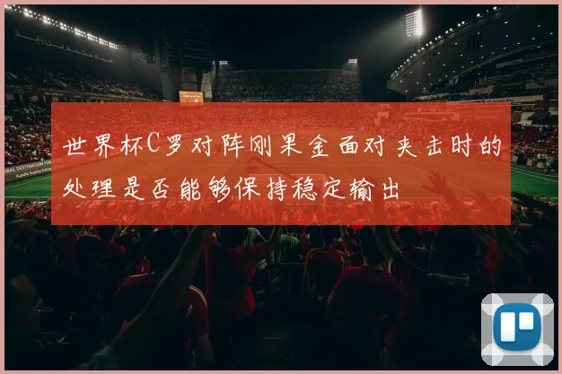 世界杯C罗对阵刚果金面对夹击时的处理是否能够保持稳定输出