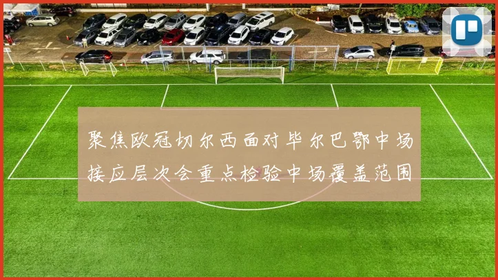 聚焦欧冠切尔西面对毕尔巴鄂中场接应层次会重点检验中场覆盖范围