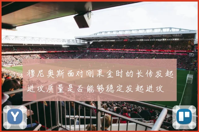 穆尼奥斯面对刚果金时的长传发起进攻质量是否能够稳定发起进攻