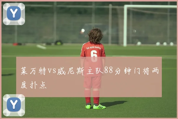 莱万特vs威尼斯主队88分钟门将两度扑点
