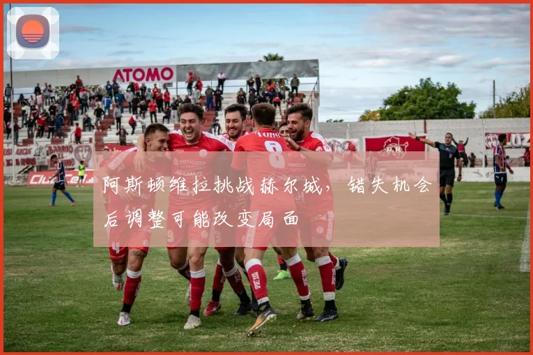 阿斯顿维拉挑战赫尔城，错失机会后调整可能改变局面