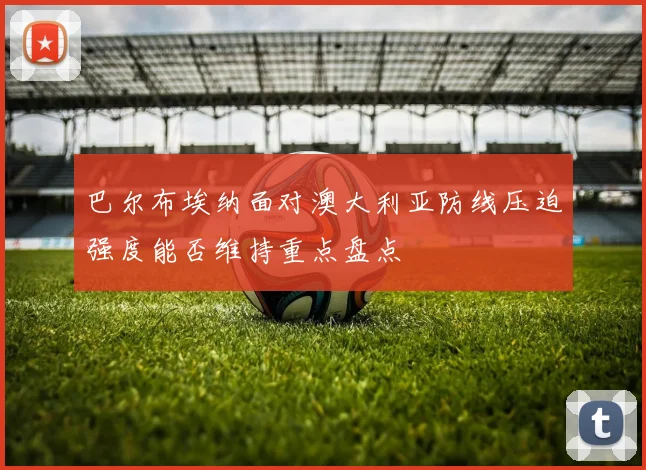 巴尔布埃纳面对澳大利亚防线压迫强度能否维持重点盘点