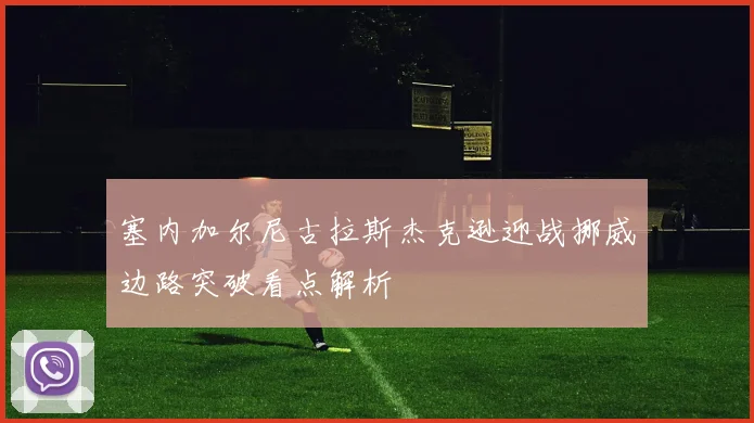 塞内加尔尼古拉斯杰克逊迎战挪威边路突破看点解析