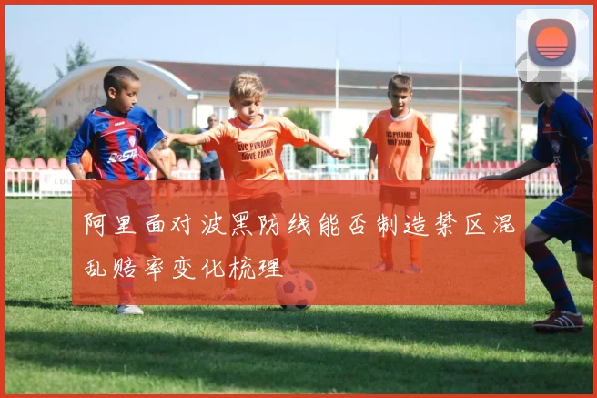 阿里面对波黑防线能否制造禁区混乱赔率变化梳理