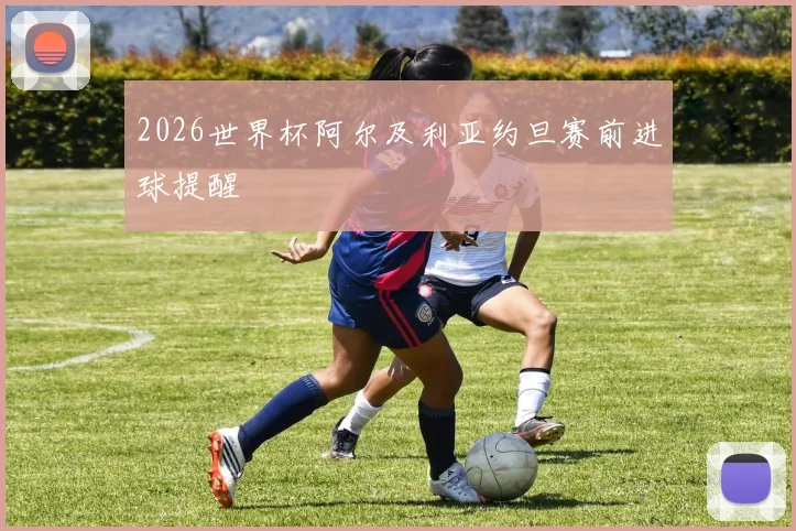2026世界杯阿尔及利亚约旦赛前进球提醒