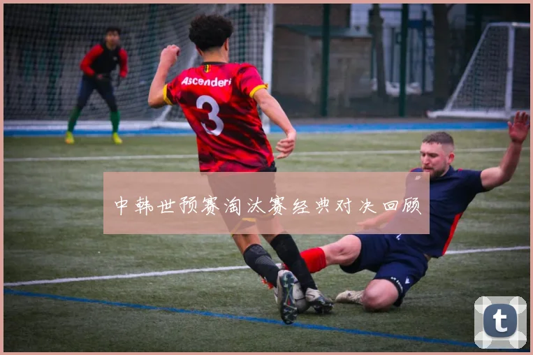 中韩世预赛淘汰赛经典对决回顾