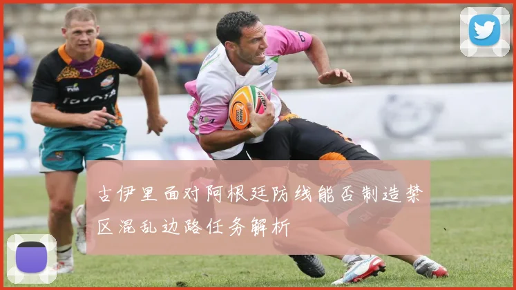 古伊里面对阿根廷防线能否制造禁区混乱边路任务解析