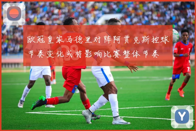 欧冠皇家马德里对阵阿贾克斯控球节奏变化或将影响比赛整体节奏