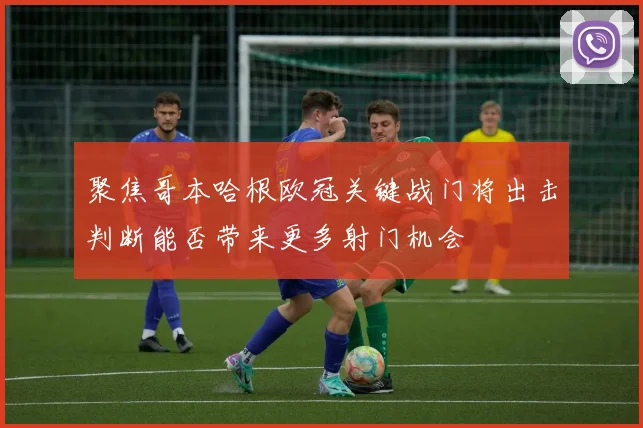 聚焦哥本哈根欧冠关键战门将出击判断能否带来更多射门机会