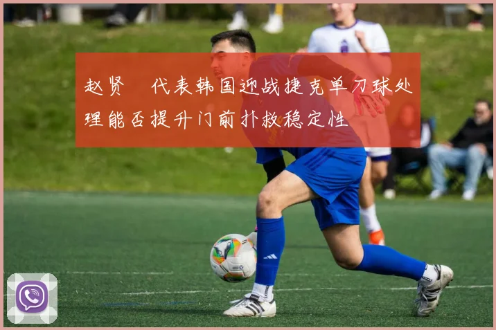 赵贤祐代表韩国迎战捷克单刀球处理能否提升门前扑救稳定性