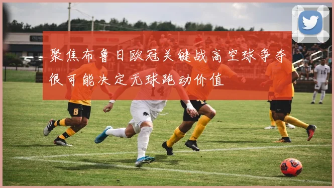 聚焦布鲁日欧冠关键战高空球争夺很可能决定无球跑动价值