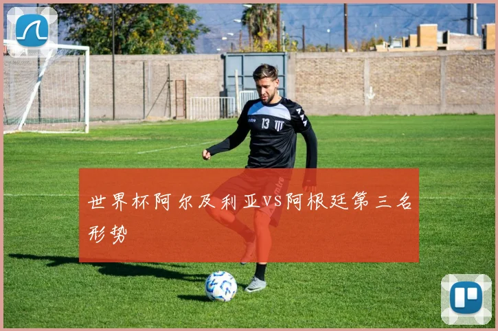 世界杯阿尔及利亚vs阿根廷第三名形势