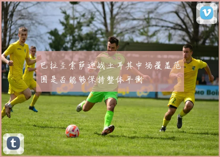 巴拉圭索萨迎战土耳其中场覆盖范围是否能够保持整体平衡