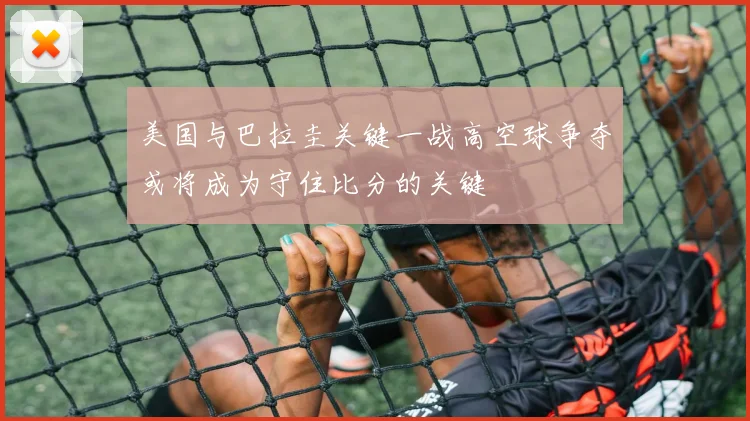 美国与巴拉圭关键一战高空球争夺或将成为守住比分的关键
