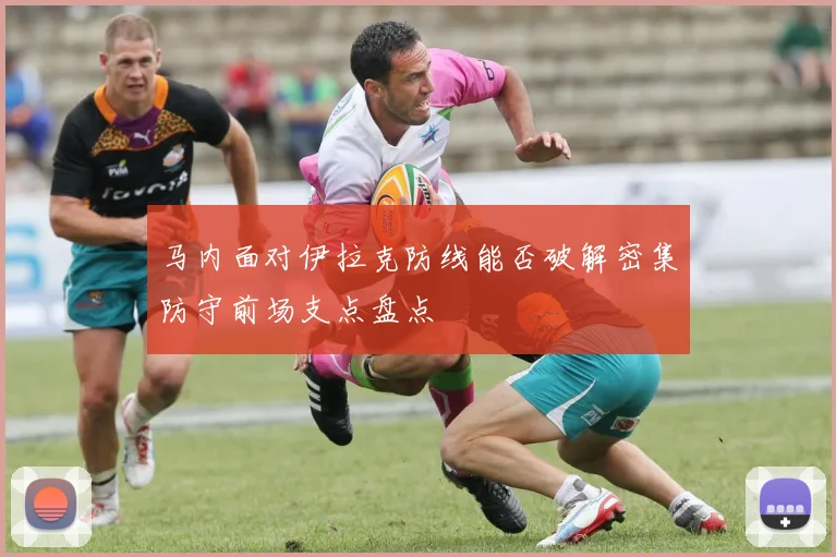 马内面对伊拉克防线能否破解密集防守前场支点盘点