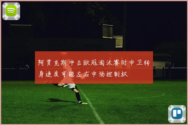 阿贾克斯冲击欧冠淘汰赛时中卫转身速度可能左右中场控制权