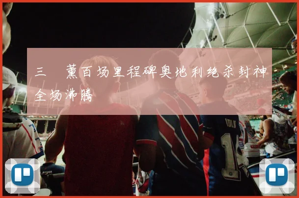 三笘薰百场里程碑奥地利绝杀封神全场沸腾