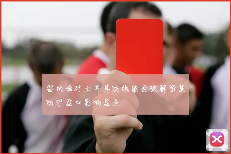 雷纳面对土耳其防线能否破解密集防守盘口影响盘点