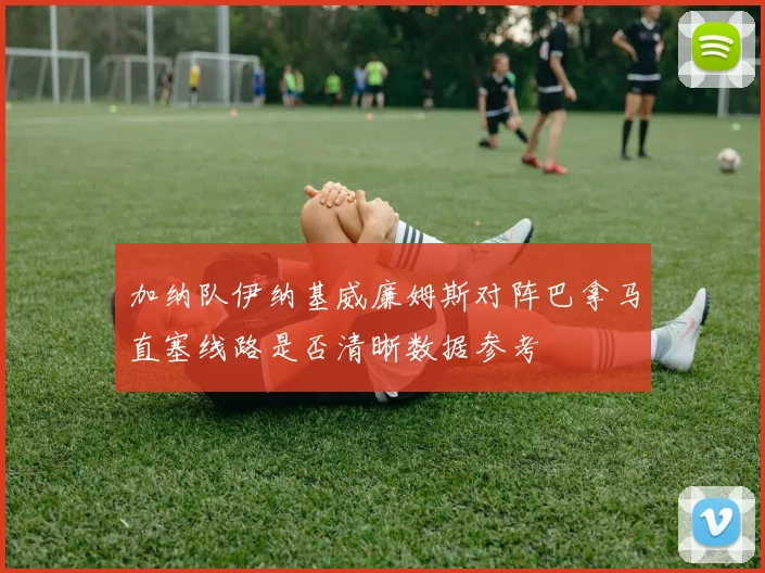 加纳队伊纳基威廉姆斯对阵巴拿马直塞线路是否清晰数据参考