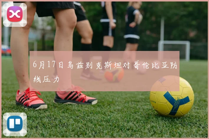 6月17日乌兹别克斯坦对哥伦比亚防线压力