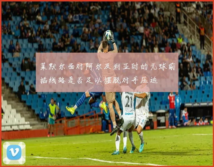 莱默尔面对阿尔及利亚时的无球前插线路是否足以摆脱对手压迫