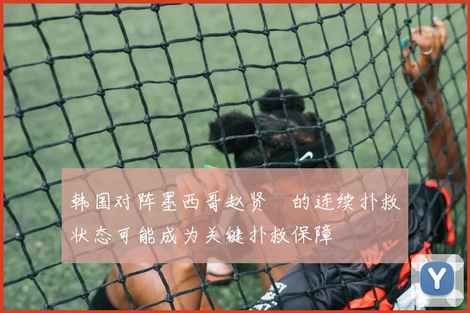 韩国对阵墨西哥赵贤祐的连续扑救状态可能成为关键扑救保障