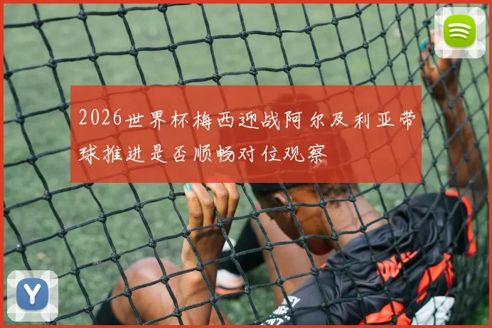 2026世界杯梅西迎战阿尔及利亚带球推进是否顺畅对位观察
