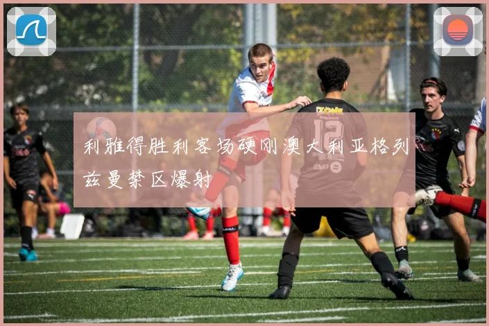 利雅得胜利客场硬刚澳大利亚格列兹曼禁区爆射