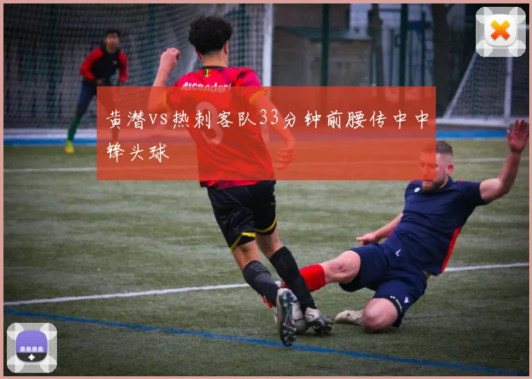 黄潜vs热刺客队33分钟前腰传中中锋头球