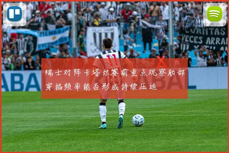 瑞士对阵卡塔尔赛前重点观察肋部穿插频率能否形成持续压迫