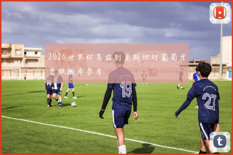 2026世界杯乌兹别克斯坦对葡萄牙晋级概率参考