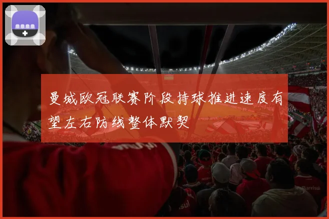 曼城欧冠联赛阶段持球推进速度有望左右防线整体默契