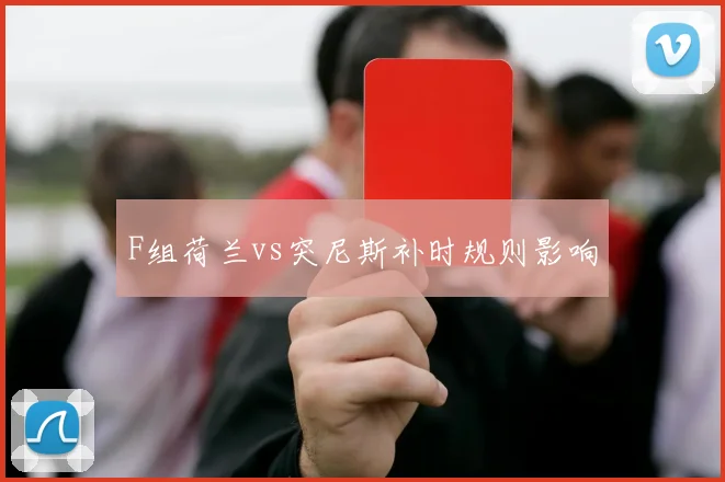 F组荷兰vs突尼斯补时规则影响