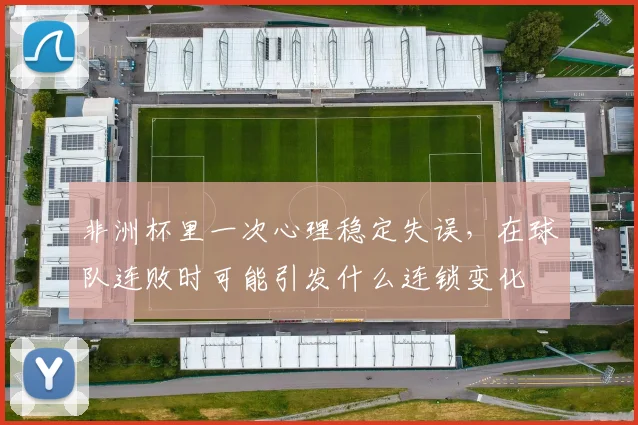 非洲杯里一次心理稳定失误,在球队连败时可能引发什么连锁变化