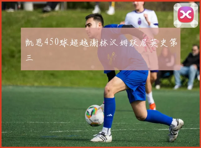 凯恩450球超越谢林汉姆跃居英史第三