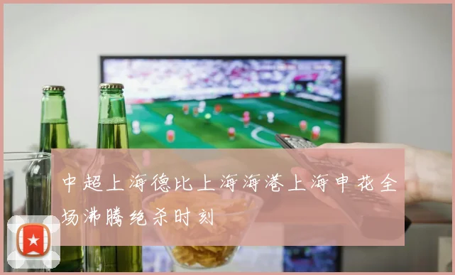 中超上海德比上海海港上海申花全场沸腾绝杀时刻