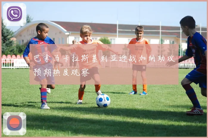 巴拿马卡拉斯基利亚迎战加纳助攻预期热度观察