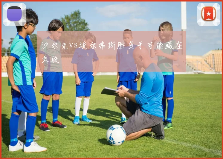 沙尔克vs埃尔弗斯胜负手可能藏在末段