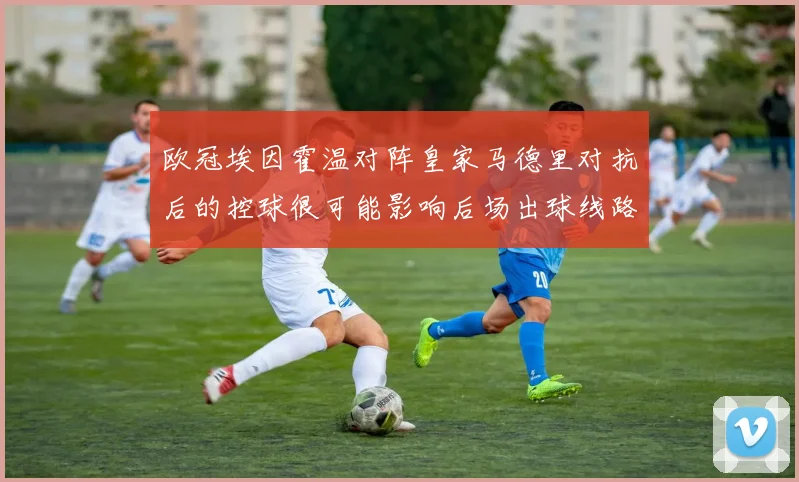 欧冠埃因霍温对阵皇家马德里对抗后的控球很可能影响后场出球线路