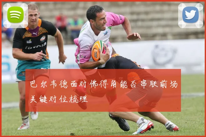 巴尔韦德面对佛得角能否串联前场关键对位梳理